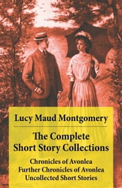 The Complete Short Story Collections: Chronicles of Avonlea + Further Chronicles of Avonlea + The Road to Yesterday + Uncollected Short Stories