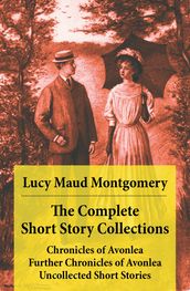 The Complete Short Story Collections: Chronicles of Avonlea + Further Chronicles of Avonlea + Uncollected Short Stories