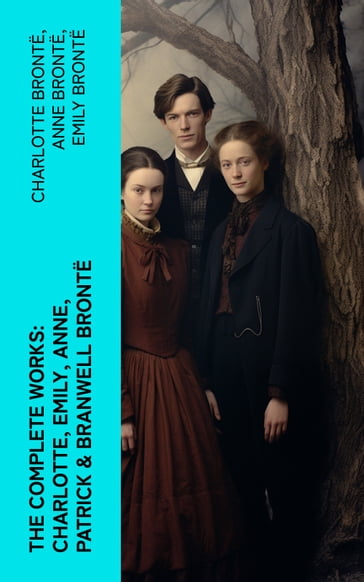 The Complete Works: Charlotte, Emily, Anne, Patrick & Branwell Brontë - Charlotte Bronte - Anne Bronte - Emily Bronte