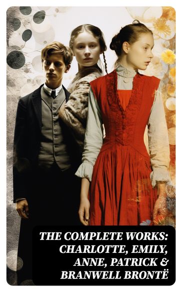 The Complete Works: Charlotte, Emily, Anne, Patrick & Branwell Brontë - Charlotte Bronte - Anne Bronte - Emily Bronte