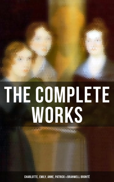 The Complete Works: Charlotte, Emily, Anne, Patrick & Branwell Brontë - Anne Bronte - Charlotte Bronte - Emily Bronte