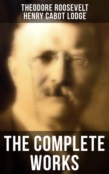 The Complete Works - Henry Cabot Lodge - Theodore Roosevelt