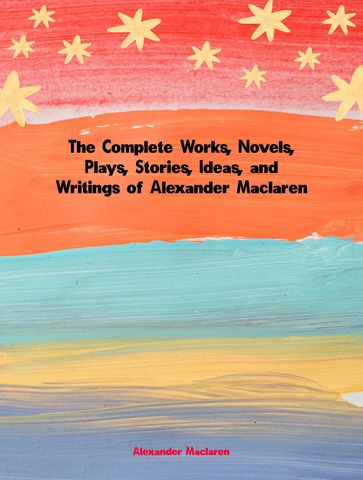 The Complete Works, Novels, Plays, Stories, Ideas, and Writings of Alexander Maclaren - Alexander Maclaren