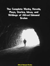 The Complete Works, Novels, Plays, Stories, Ideas, and Writings of Alfred Edmund Brehm
