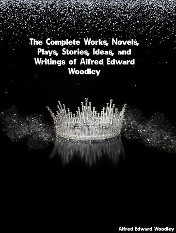 The Complete Works, Novels, Plays, Stories, Ideas, and Writings of Alfred Edward Woodley - Alfred Edward Woodley