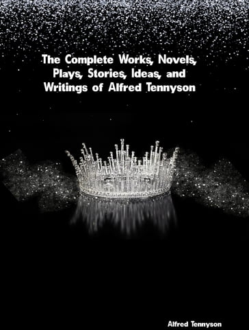 The Complete Works, Novels, Plays, Stories, Ideas, and Writings of Alfred Tennyson - Alfred Tennyson