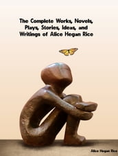 The Complete Works, Novels, Plays, Stories, Ideas, and Writings of Alice Hegan Rice