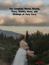 The Complete Works, Novels, Plays, Stories, Ideas, and Writings of Amy Levy