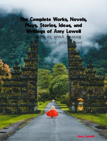 The Complete Works, Novels, Plays, Stories, Ideas, and Writings of Amy Lowell - Amy Lowell