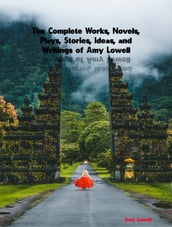The Complete Works, Novels, Plays, Stories, Ideas, and Writings of Amy Lowell