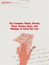 The Complete Works, Novels, Plays, Stories, Ideas, and Writings of Annie Roe Carr