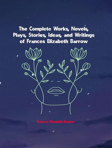 The Complete Works, Novels, Plays, Stories, Ideas, and Writings of Frances Elizabeth Barrow - Barrow Frances Elizabeth