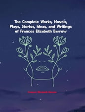 The Complete Works, Novels, Plays, Stories, Ideas, and Writings of Frances Elizabeth Barrow