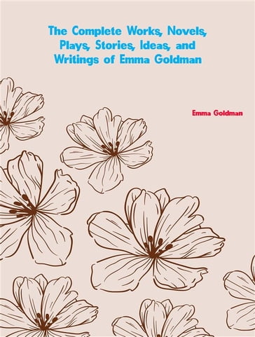 The Complete Works, Novels, Plays, Stories, Ideas, and Writings of Emma Goldman - Emma Goldman
