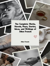 The Complete Works, Novels, Plays, Stories, Ideas, and Writings of Allen French