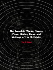 The Complete Works, Novels, Plays, Stories, Ideas, and Writings of Fox B. Holden