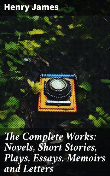 The Complete Works: Novels, Short Stories, Plays, Essays, Memoirs and Letters - James Henry