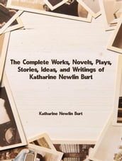 The Complete Works, Novels, Plays, Stories, Ideas, and Writings of Katharine Newlin Burt