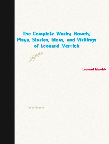 The Complete Works, Novels, Plays, Stories, Ideas, and Writings of Leonard Merrick - Leonard Merrick