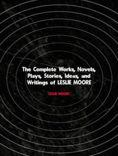 The Complete Works, Novels, Plays, Stories, Ideas, and Writings of LESLIE MOORE