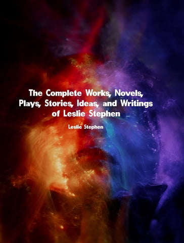 The Complete Works, Novels, Plays, Stories, Ideas, and Writings of Leslie Stephen - Leslie Stephen