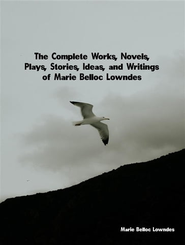 The Complete Works, Novels, Plays, Stories, Ideas, and Writings of Marie Belloc Lowndes - Marie Belloc Lowndes