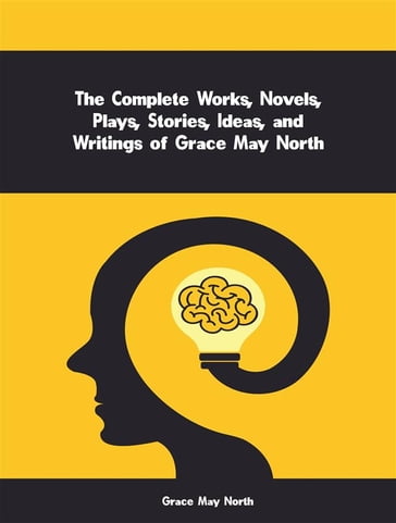 The Complete Works, Novels, Plays, Stories, Ideas, and Writings of Grace May North - North Grace May