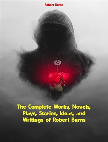 The Complete Works, Novels, Plays, Stories, Ideas, and Writings of Robert Burns - Robert Burns