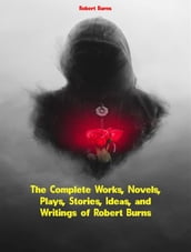 The Complete Works, Novels, Plays, Stories, Ideas, and Writings of Robert Burns