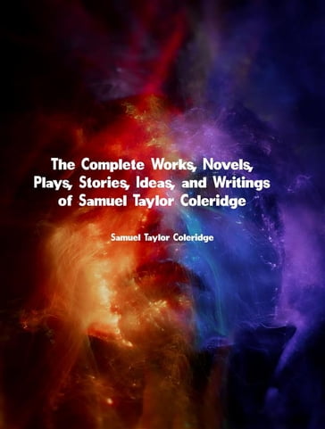 The Complete Works, Novels, Plays, Stories, Ideas, and Writings of Samuel Taylor Coleridge - Samuel Taylor Coleridge