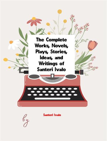 The Complete Works, Novels, Plays, Stories, Ideas, and Writings of Santeri Ivalo - Santeri Ivalo