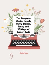 The Complete Works, Novels, Plays, Stories, Ideas, and Writings of Santeri Ivalo