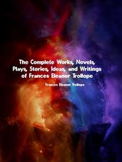 The Complete Works, Novels, Plays, Stories, Ideas, and Writings of Frances Eleanor Trollope
