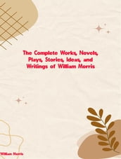 The Complete Works, Novels, Plays, Stories, Ideas, and Writings of William Morris