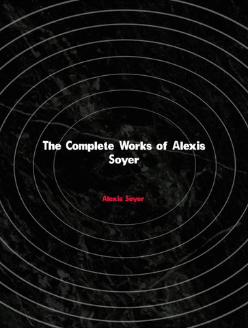 The Complete Works of Alexis Soyer - Alexis Soyer