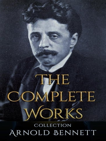 The Complete Works of Arnold Bennett - Arnold Bennett