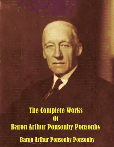 The Complete Works of Baron Arthur Ponsonby Ponsonby - Baron Arthur Ponsonby Ponsonby