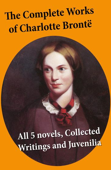 The Complete Works of Charlotte Brontë: all 5 novels + Collected Writings and Juvenilia - Charlotte Bronte