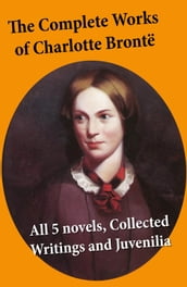 The Complete Works of Charlotte Brontë: all 5 novels + Collected Writings and Juvenilia