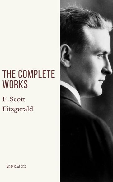 The Complete Works of F. Scott Fitzgerald - F. Scott Fitzgerald - Moon Classics