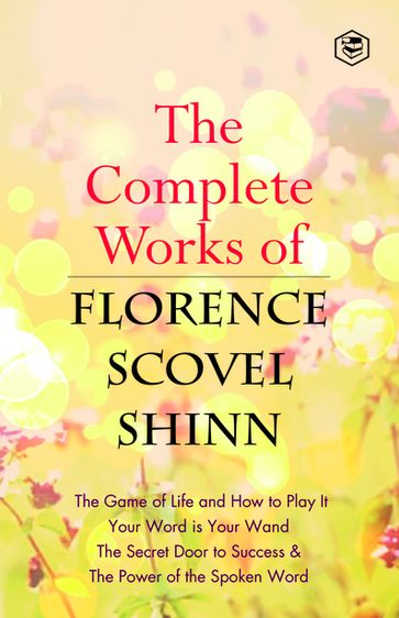 The Complete Works of Florence Scovel Shinn: The Game of Life and How to Play It, Your Word is Your Wand, The Secret Door to Success, The Power of the Spoken Word -  Florence Scovel Shinn