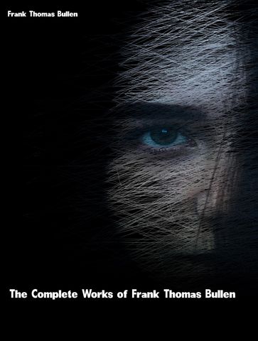 The Complete Works of Frank Thomas Bullen - Frank Thomas Bullen