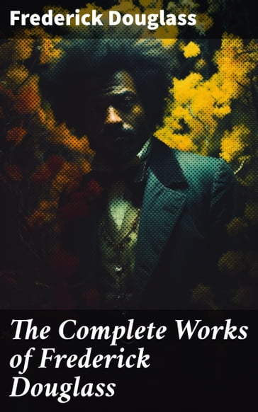 The Complete Works of Frederick Douglass - Frederick Douglass
