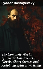 The Complete Works of Fyodor Dostoyevsky: Novels, Short Stories and Autobiographical Writings