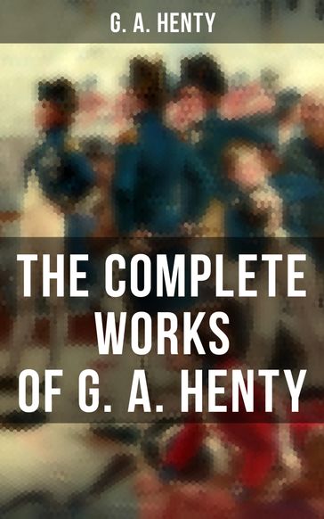 The Complete Works of G. A. Henty - G. A. Henty