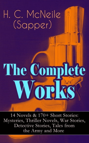 The Complete Works of H. C. McNeile (Sapper) - 14 Novels & 170+ Short Stories: Mysteries, Thriller Novels, War Stories, Detective Stories, Tales from the Army and More - H. C. McNeile