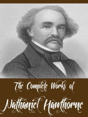 The Complete Works of Nathaniel Hawthorne (69 Complete Works Including A Wonder Book, Twice Told Tales, The Scarlet Letter, The House of Seven Gables, Tanglewood Tales, Main Street And More)