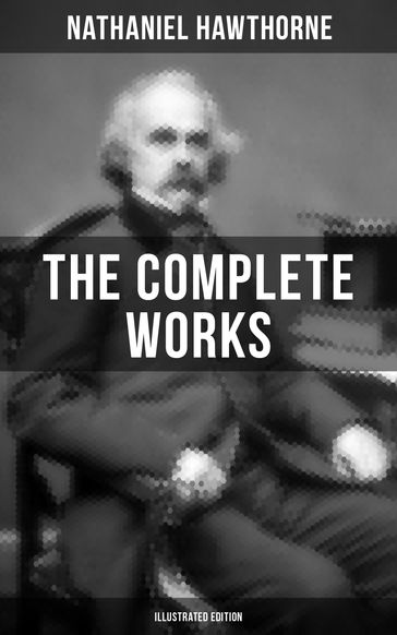 The Complete Works of Nathaniel Hawthorne (Illustrated Edition) - Hawthorne Nathaniel