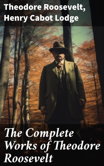 The Complete Works of Theodore Roosevelt - Theodore Roosevelt - Henry Cabot Lodge