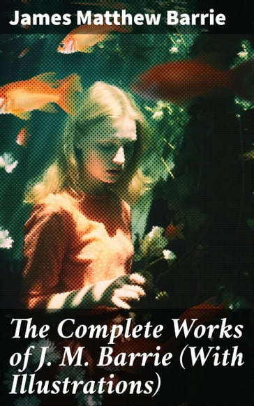 The Complete Works of J. M. Barrie (With Illustrations) - James Matthew Barrie